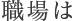 職場は